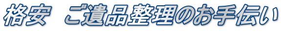 格安　ご遺品整理のお手伝い 　　