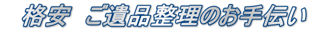 　格安　ご遺品整理のお手伝い 　