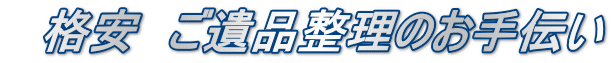 　格安　ご遺品整理のお手伝い