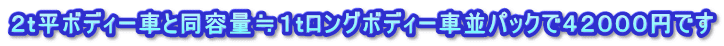 ２ｔ平ボディー車と同容量≒１ｔロングボディー車並パックで４２０００円です