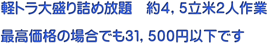 軽トラ大盛り詰め放題 約4,5立米2人作業 最高価格の場合でも31,500円以下です